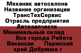 Механик автосалона › Название организации ­ ТрансТехСервис › Отрасль предприятия ­ Автозапчасти › Минимальный оклад ­ 20 000 - Все города Работа » Вакансии   . Пермский край,Добрянка г.